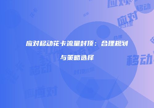 应对移动花卡流量封顶：合理规划与策略选择