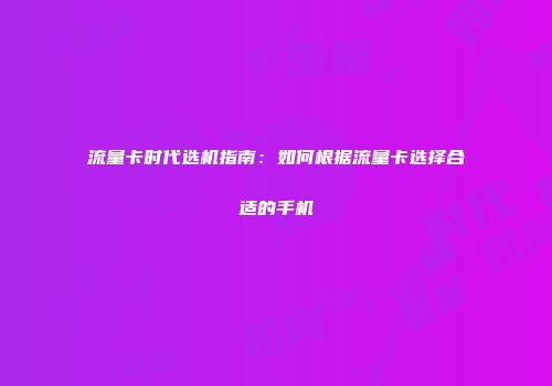 流量卡时代选机指南：如何根据流量卡选择合适的手机