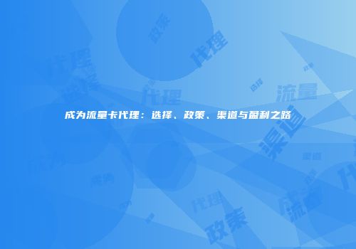 成为流量卡代理：选择、政策、渠道与盈利之路