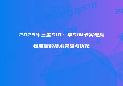 2025年三星S10：单SIM卡实现流畅流量的技术突破与优化