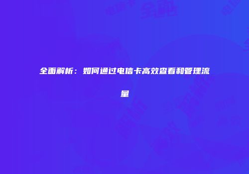 全面解析：如何通过电信卡高效查看和管理流量