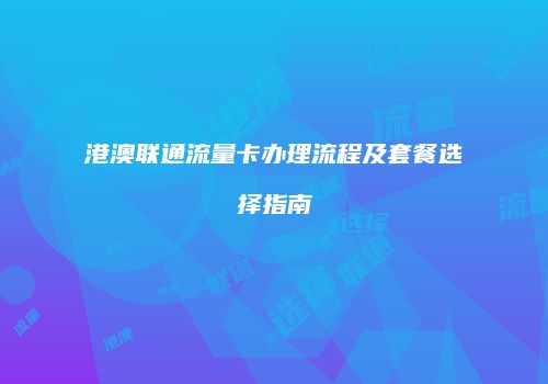 港澳联通流量卡办理流程及套餐选择指南