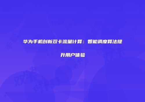 华为手机创新双卡流量计算：智能调度算法提升用户体验