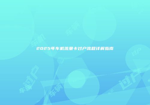 2025年车机流量卡过户流程详解指南