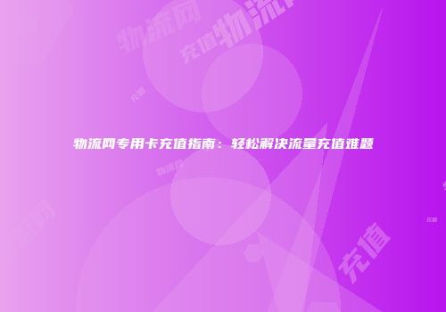 物流网专用卡充值指南：轻松解决流量充值难题