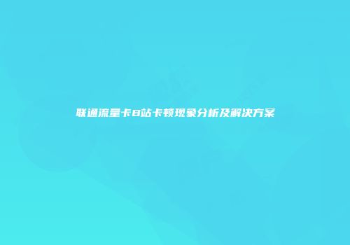 联通流量卡B站卡顿现象分析及解决方案