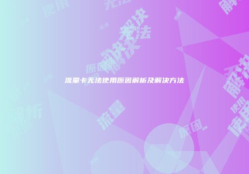 流量卡无法使用原因解析及解决方法