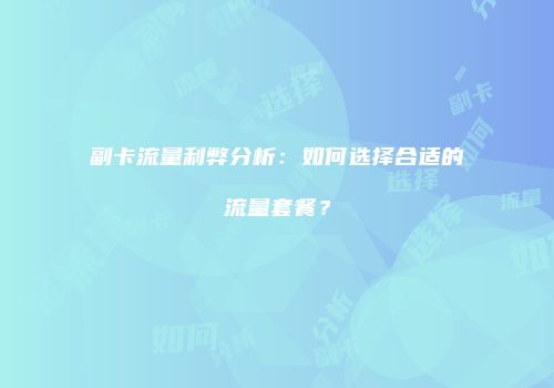 副卡流量利弊分析：如何选择合适的流量套餐？