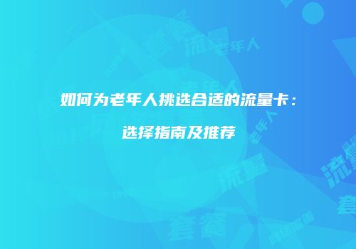 如何为老年人挑选合适的流量卡：选择指南及推荐