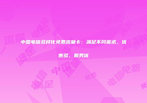 中国电信多样化免费流量卡：满足不同需求，优惠多，服务优