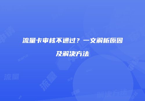 流量卡审核不通过？一文解析原因及解决方法