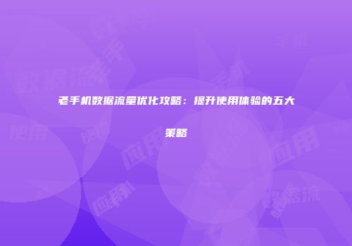老手机数据流量优化攻略：提升使用体验的五大策略