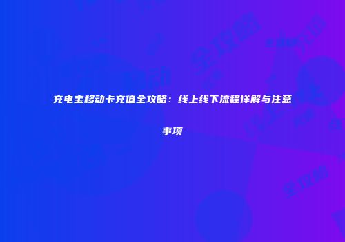 充电宝移动卡充值全攻略：线上线下流程详解与注意事项