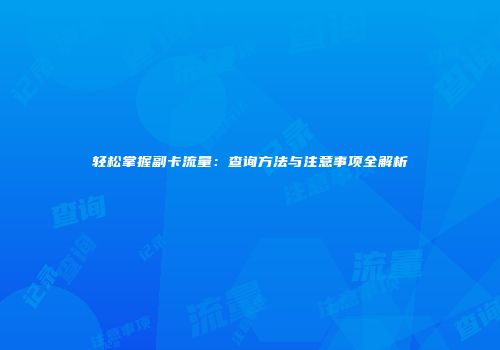 轻松掌握副卡流量：查询方法与注意事项全解析
