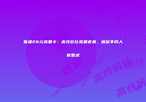 联通26元流量卡：高性价比流量套餐，满足不同人群需求