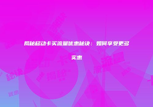 揭秘移动卡买流量优惠秘诀：如何享受更多实惠