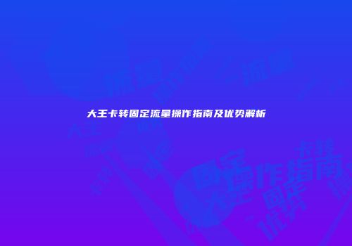 大王卡转固定流量操作指南及优势解析