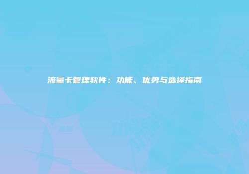 流量卡管理软件：功能、优势与选择指南