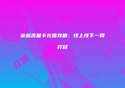 豪越流量卡充值攻略：线上线下一网打尽