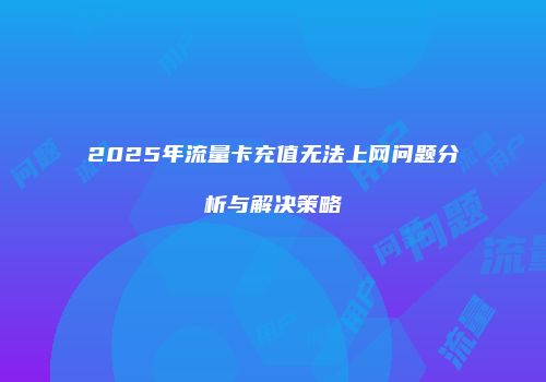 2025年流量卡充值无法上网问题分析与解决策略