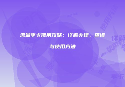 流量季卡使用攻略：详解办理、查询与使用方法