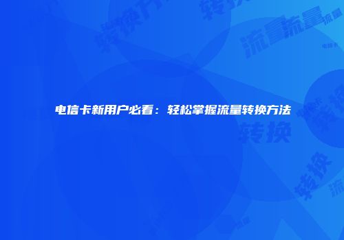 电信卡新用户必看：轻松掌握流量转换方法