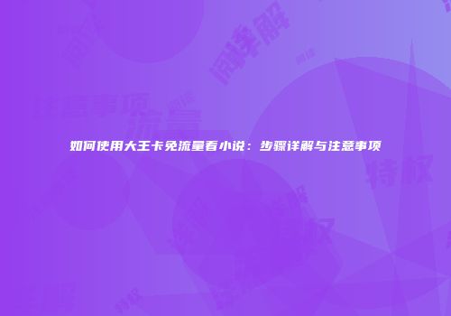 如何使用大王卡免流量看小说：步骤详解与注意事项