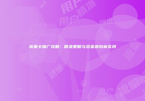 流量卡推广攻略：精准策略与多渠道创新实践