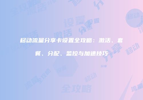 移动流量分享卡设置全攻略：激活、套餐、分配、监控与加速技巧
