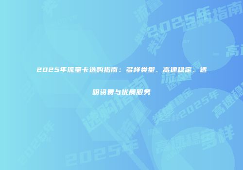 2025年流量卡选购指南：多样类型、高速稳定、透明资费与优质服务