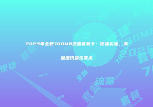 2025年全新700MB流量套餐卡：便捷实惠，满足通讯娱乐需求