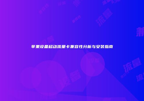 苹果设备移动流量卡兼容性分析与安装指南