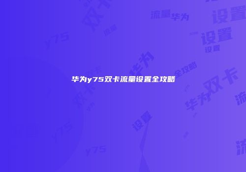 华为y75双卡流量设置全攻略