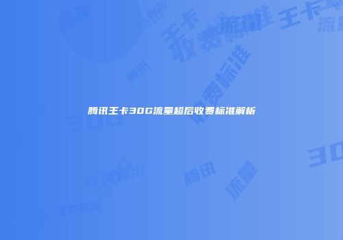 腾讯王卡30G流量超后收费标准解析