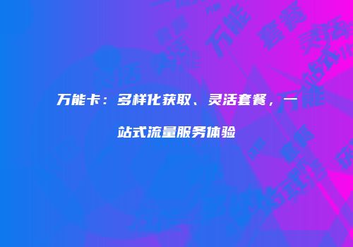 万能卡：多样化获取、灵活套餐，一站式流量服务体验
