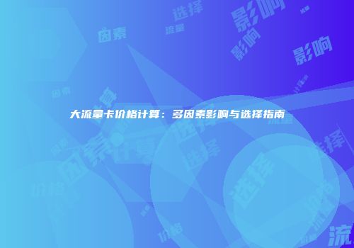 大流量卡价格计算：多因素影响与选择指南