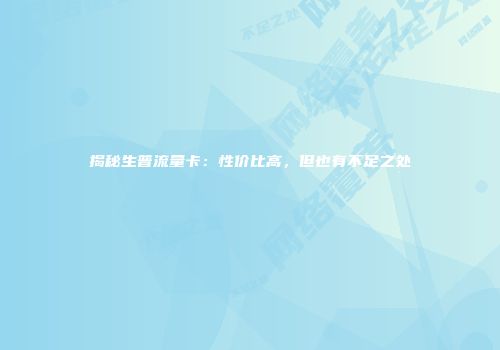 揭秘生普流量卡：性价比高，但也有不足之处