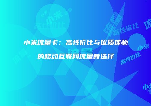 小米流量卡：高性价比与优质体验的移动互联网流量新选择