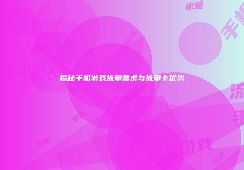 揭秘手机游戏流量需求与流量卡优势