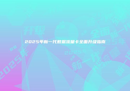2025年新一代数据流量卡全面升级指南