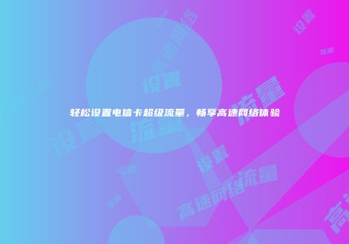 轻松设置电信卡超级流量，畅享高速网络体验