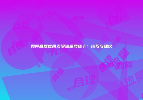 如何合理使用无限流量网络卡：技巧与建议