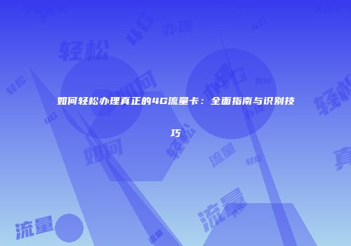 如何轻松办理真正的4G流量卡：全面指南与识别技巧