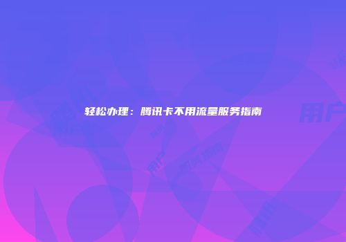 轻松办理：腾讯卡不用流量服务指南