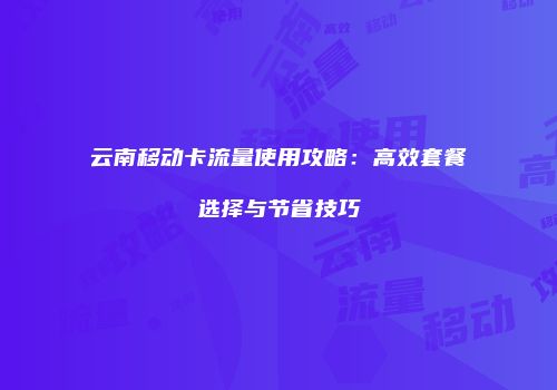 云南移动卡流量使用攻略：高效套餐选择与节省技巧