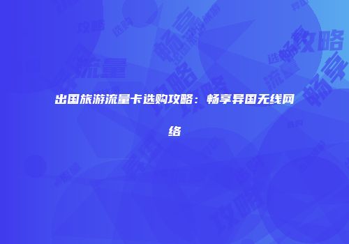 出国旅游流量卡选购攻略：畅享异国无线网络