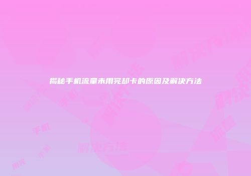 揭秘手机流量未用完却卡的原因及解决方法
