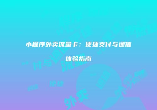 小程序外卖流量卡：便捷支付与通信体验指南