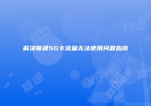 解决联通5G卡流量无法使用问题指南