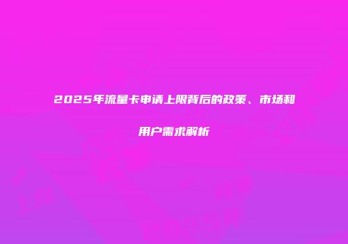 2025年流量卡申请上限背后的政策、市场和用户需求解析